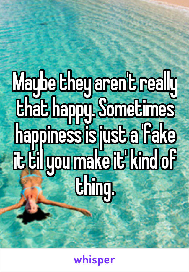 Maybe they aren't really that happy. Sometimes happiness is just a 'fake it til you make it' kind of thing.