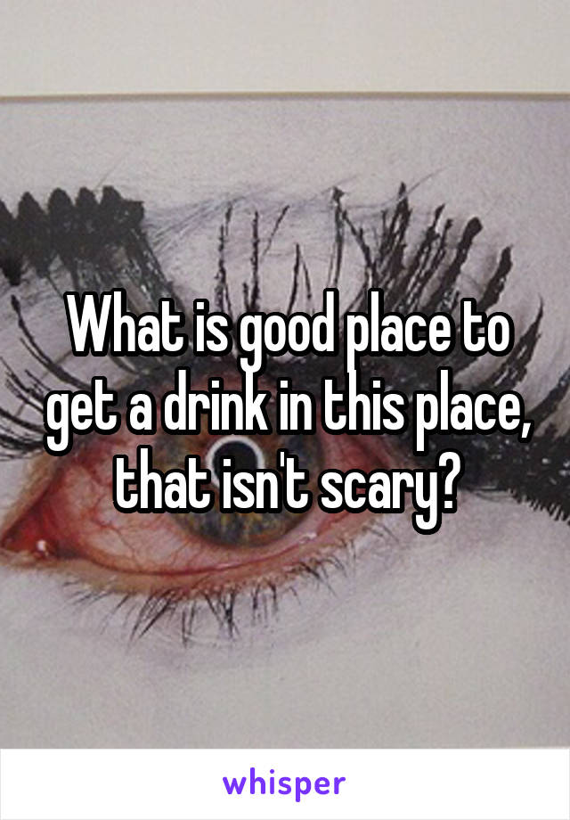 What is good place to get a drink in this place, that isn't scary?