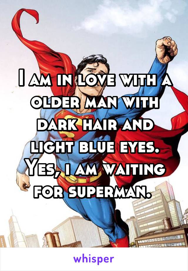 I am in love with a older man with dark hair and light blue eyes. Yes, i am waiting for superman. 