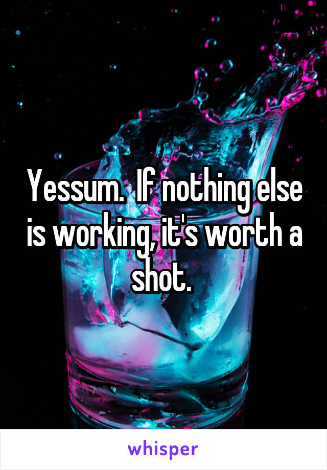 Yessum.  If nothing else is working, it's worth a shot. 