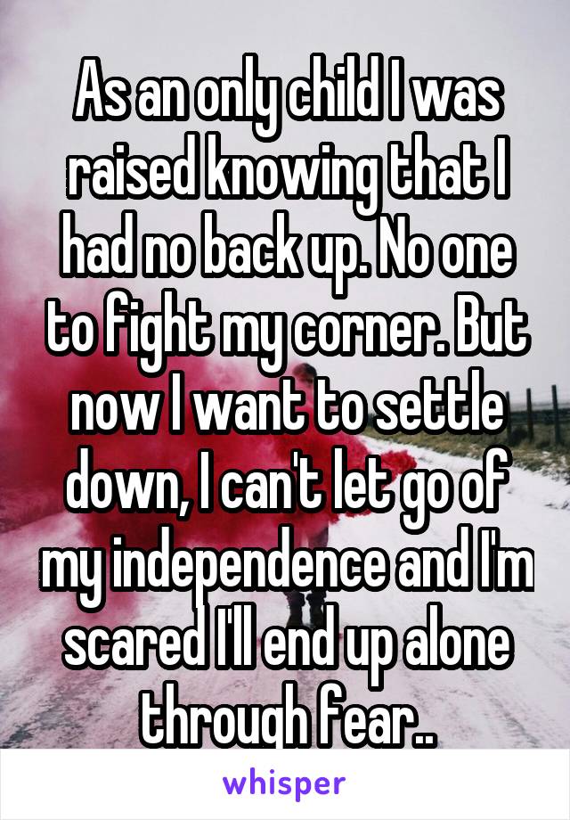 As an only child I was raised knowing that I had no back up. No one to fight my corner. But now I want to settle down, I can't let go of my independence and I'm scared I'll end up alone through fear..