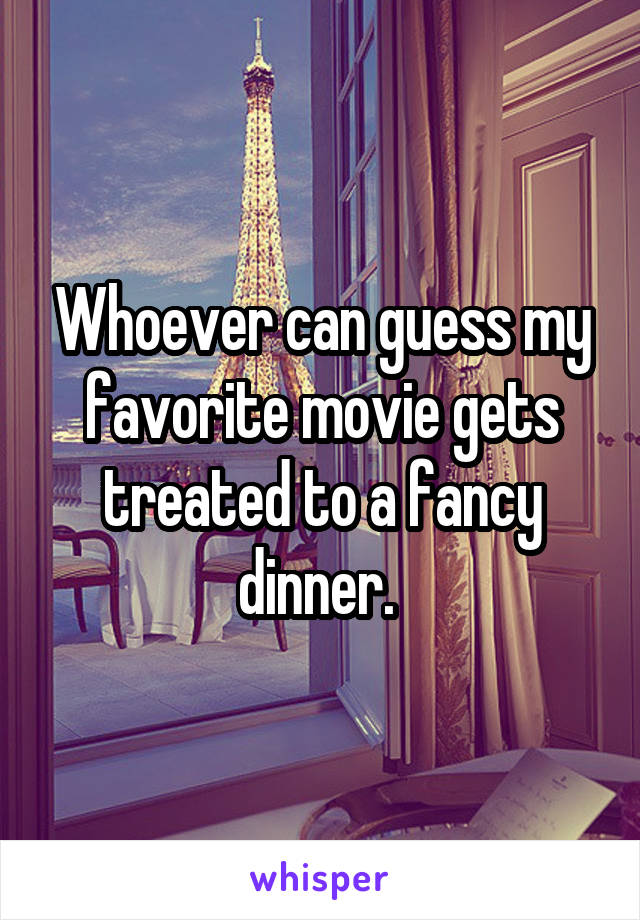 Whoever can guess my favorite movie gets treated to a fancy dinner. 