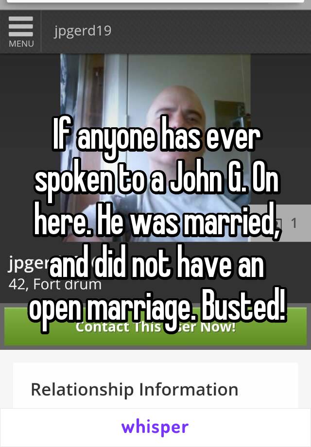 If anyone has ever spoken to a John G. On here. He was married, and did not have an open marriage. Busted!