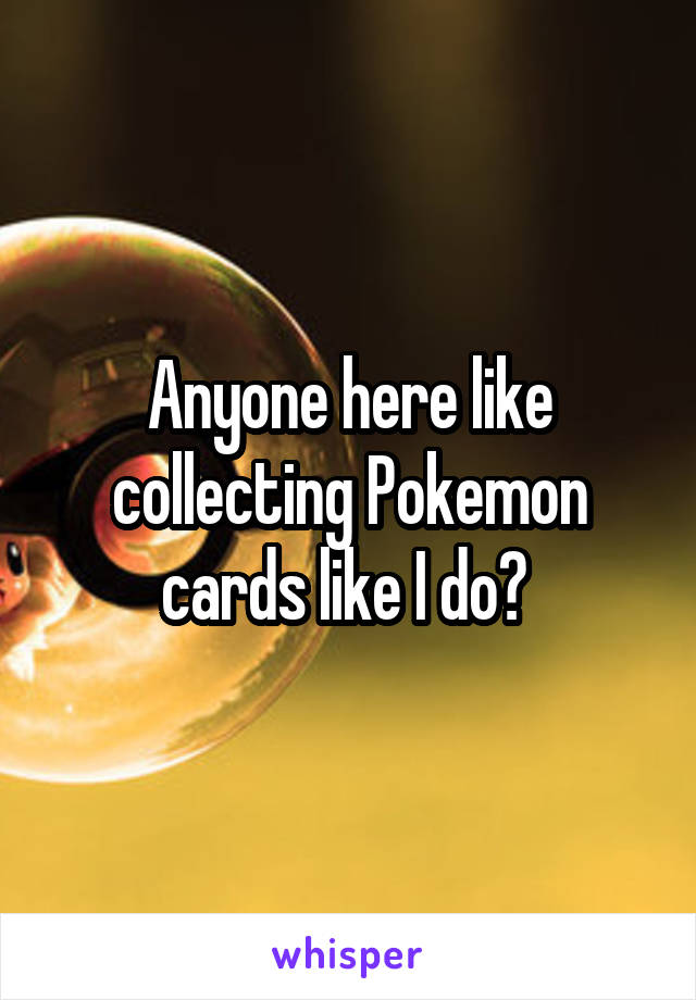 Anyone here like collecting Pokemon cards like I do? 