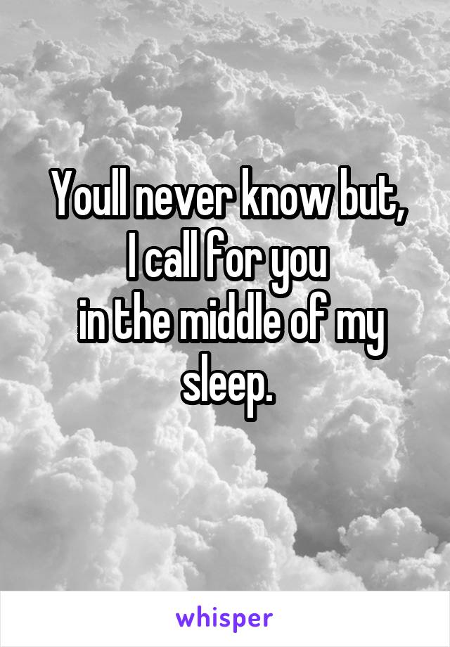 Youll never know but,
I call for you
 in the middle of my sleep.
