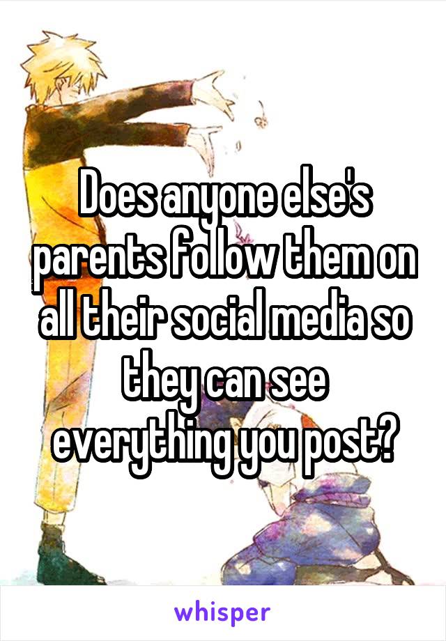 Does anyone else's parents follow them on all their social media so they can see everything you post?