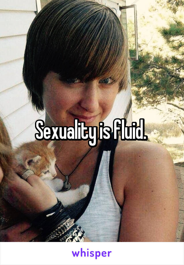 Sexuality is fluid. 