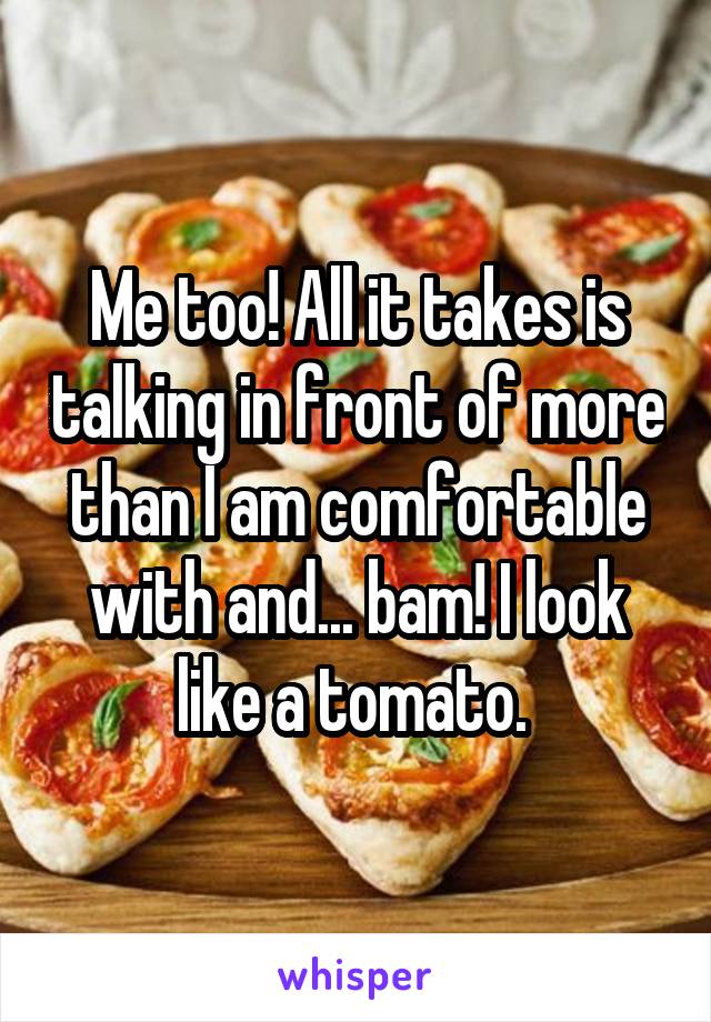 Me too! All it takes is talking in front of more than I am comfortable with and... bam! I look like a tomato. 