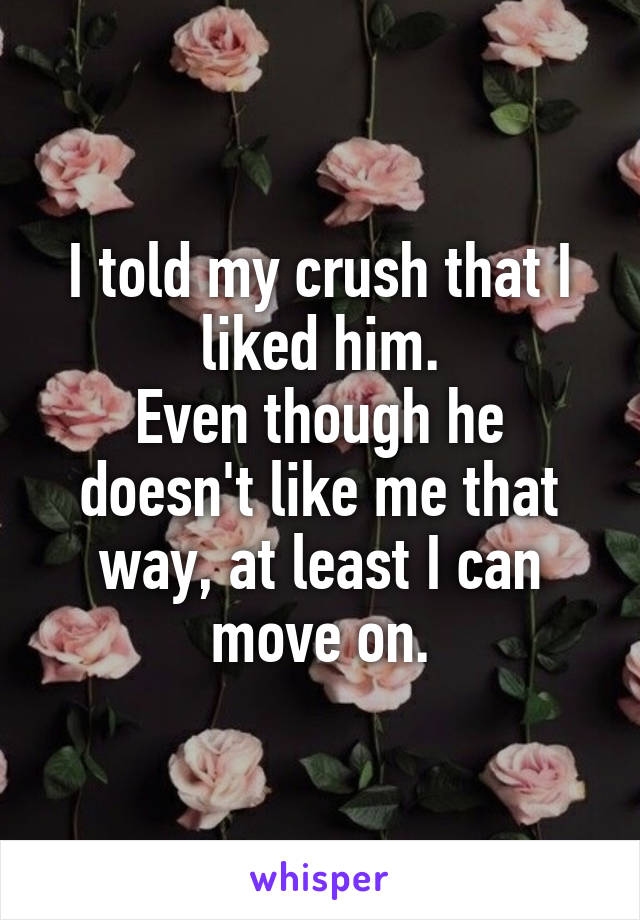 I told my crush that I liked him.
Even though he doesn't like me that way, at least I can move on.