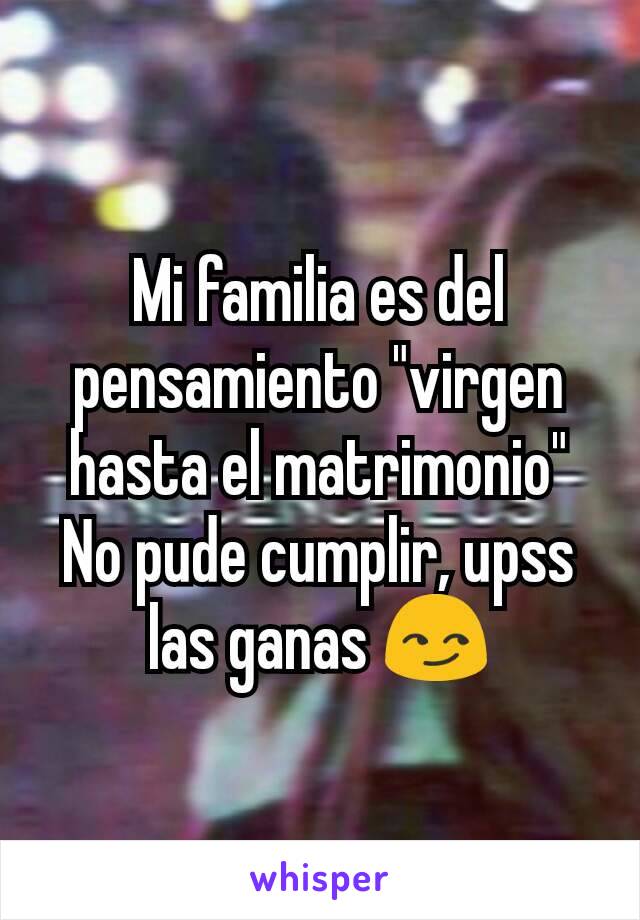 Mi familia es del pensamiento "virgen hasta el matrimonio"
No pude cumplir, upss las ganas 😏