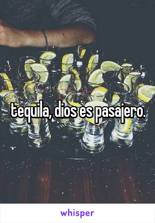 tequila, dios es pasajero.