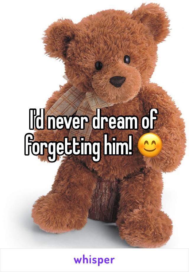 I'd never dream of forgetting him! 😊