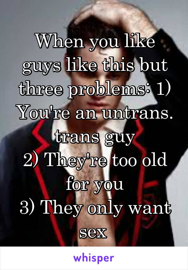 When you like guys like this but three problems: 1) You're an untrans. trans guy
2) They're too old for you
3) They only want sex 