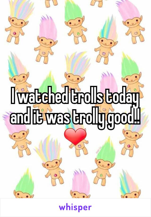 I watched trolls today and it was trolly good!!❤