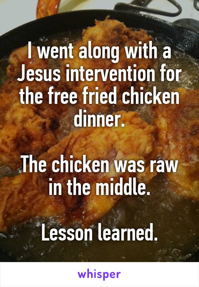 I went along with a Jesus intervention for the free fried chicken dinner.

The chicken was raw in the middle.

Lesson learned.