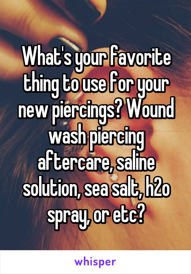 What's your favorite thing to use for your new piercings? Wound wash piercing aftercare, saline solution, sea salt, h2o spray, or etc?