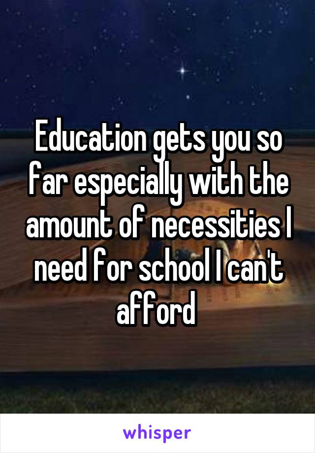 Education gets you so far especially with the amount of necessities I need for school I can't afford 