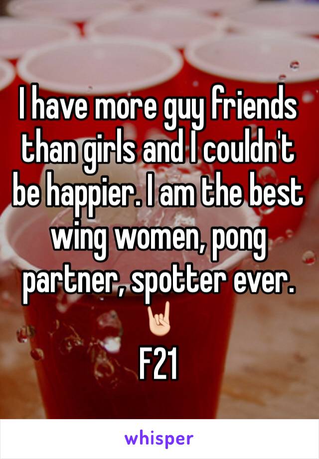 I have more guy friends than girls and I couldn't be happier. I am the best wing women, pong partner, spotter ever. 🤘🏻
F21