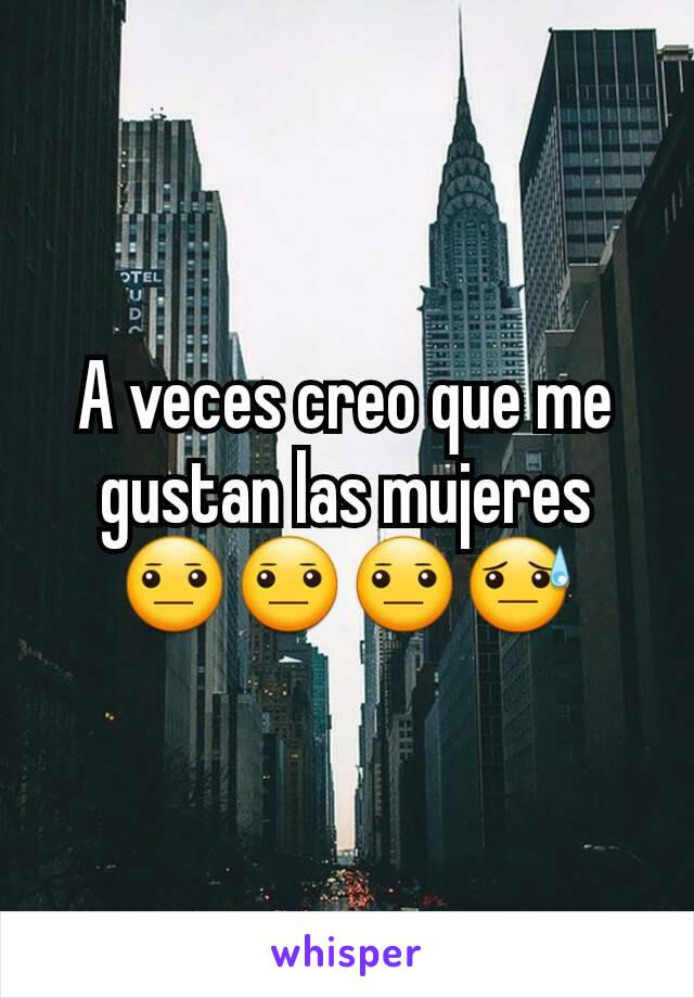 A veces creo que me gustan las mujeres 😐😐😐😓