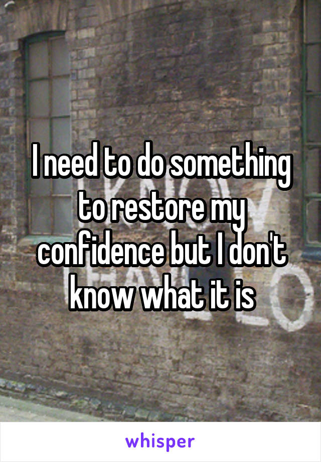 I need to do something to restore my confidence but I don't know what it is