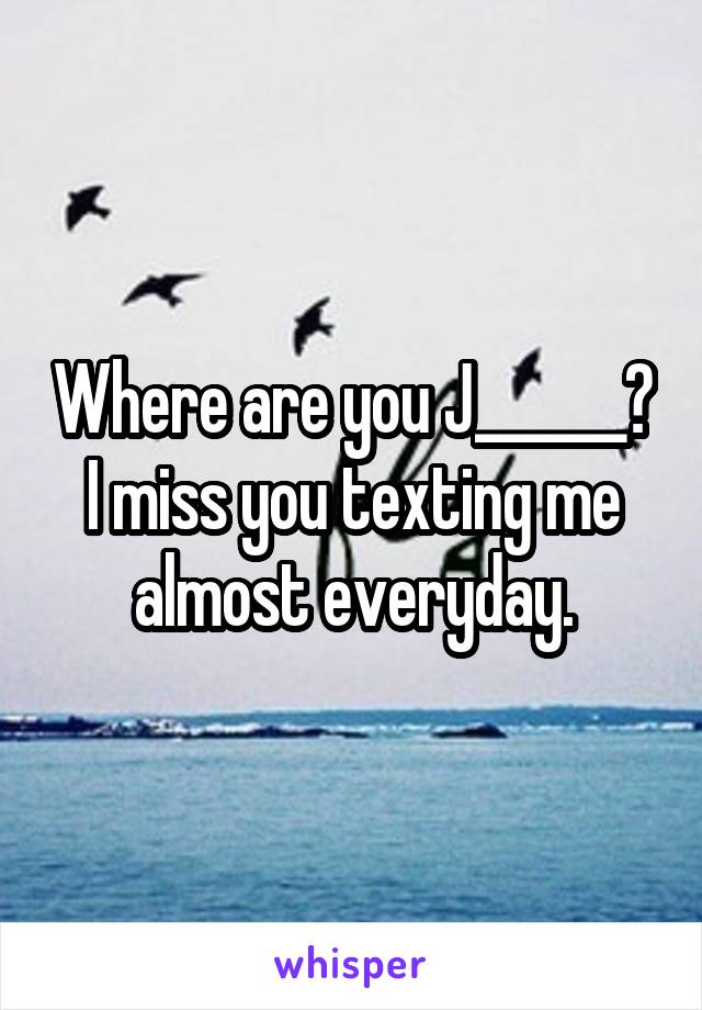 Where are you J______?
I miss you texting me almost everyday.