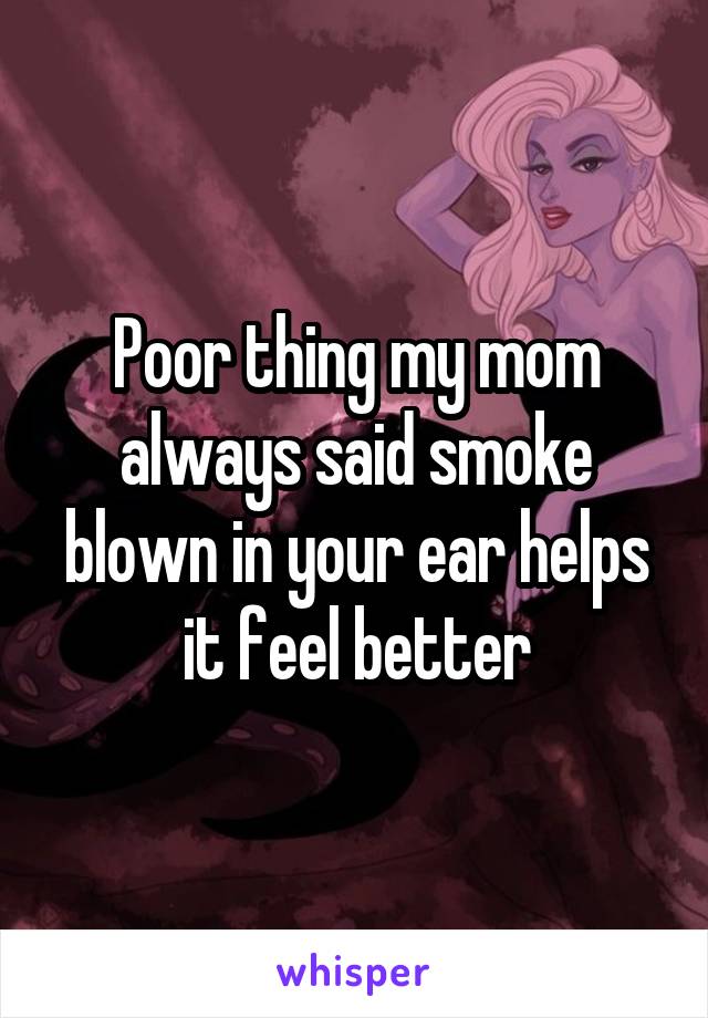 Poor thing my mom always said smoke blown in your ear helps it feel better