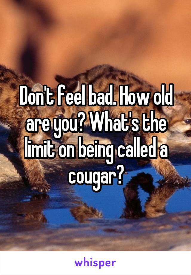 Don't feel bad. How old are you? What's the limit on being called a cougar?