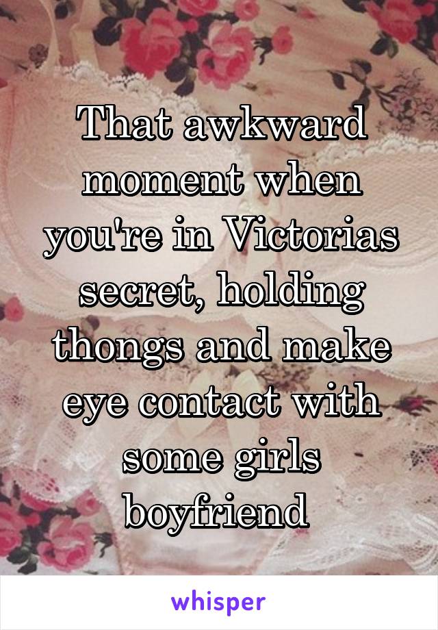 That awkward moment when you're in Victorias secret, holding thongs and make eye contact with some girls boyfriend 