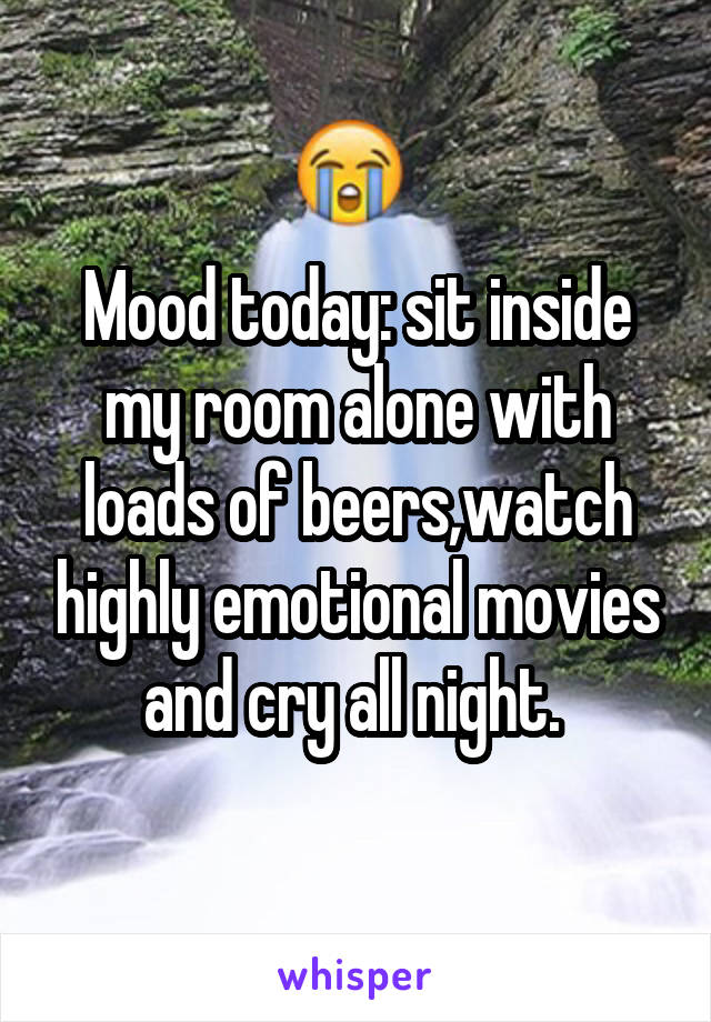 Mood today: sit inside my room alone with loads of beers,watch highly emotional movies and cry all night. 