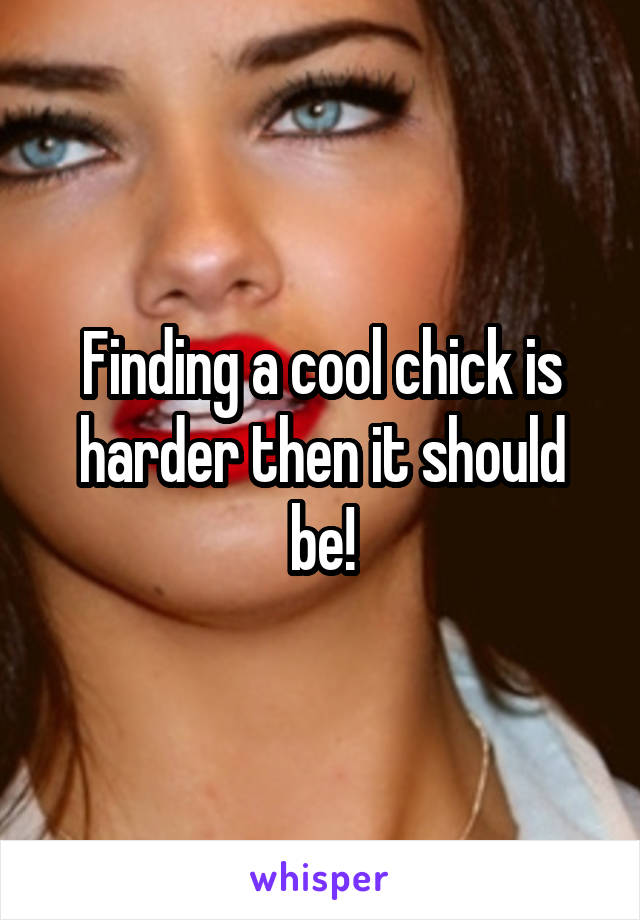 Finding a cool chick is harder then it should be!