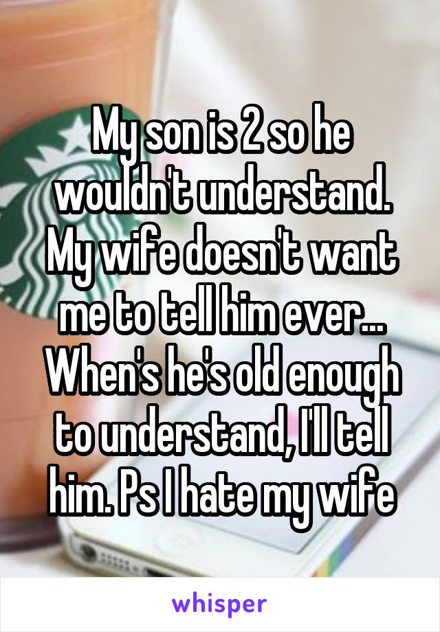 My son is 2 so he wouldn't understand. My wife doesn't want me to tell him ever... When's he's old enough to understand, I'll tell him. Ps I hate my wife