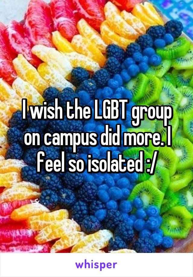 I wish the LGBT group on campus did more. I feel so isolated :/