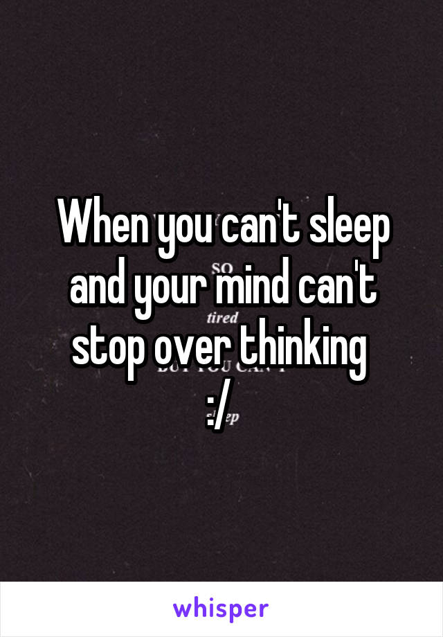 When you can't sleep and your mind can't stop over thinking 
:/ 