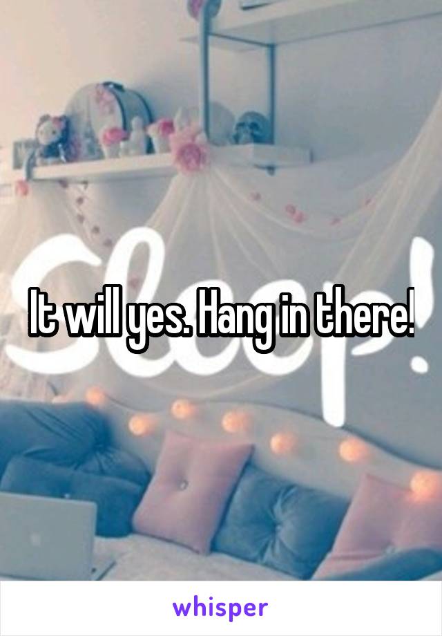 It will yes. Hang in there!