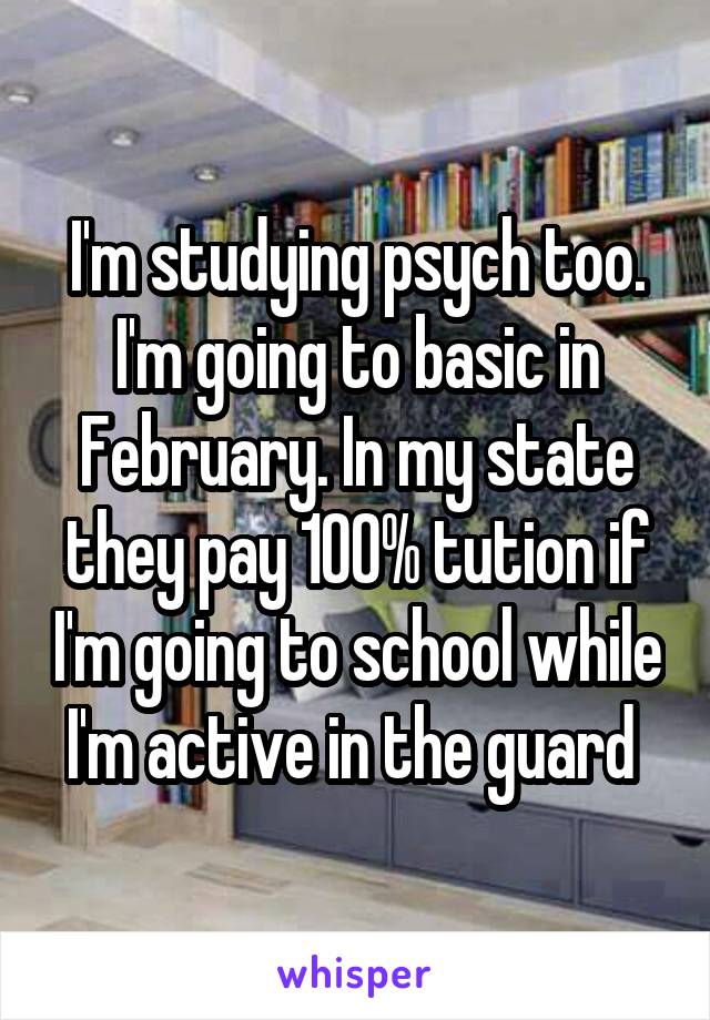 I'm studying psych too. I'm going to basic in February. In my state they pay 100% tution if I'm going to school while I'm active in the guard 