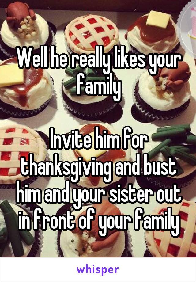 Well he really likes your family

Invite him for thanksgiving and bust him and your sister out in front of your family