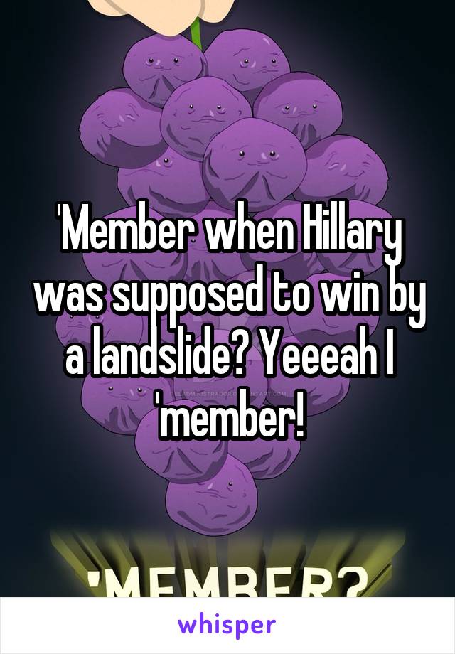 'Member when Hillary was supposed to win by a landslide? Yeeeah I 'member!