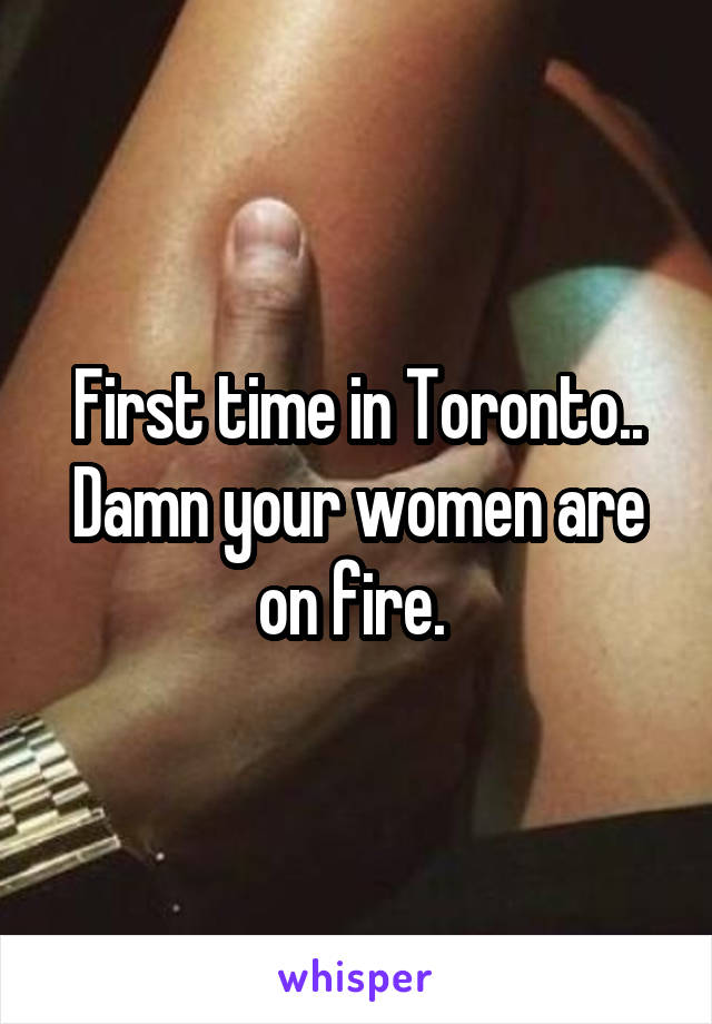 First time in Toronto.. Damn your women are on fire. 