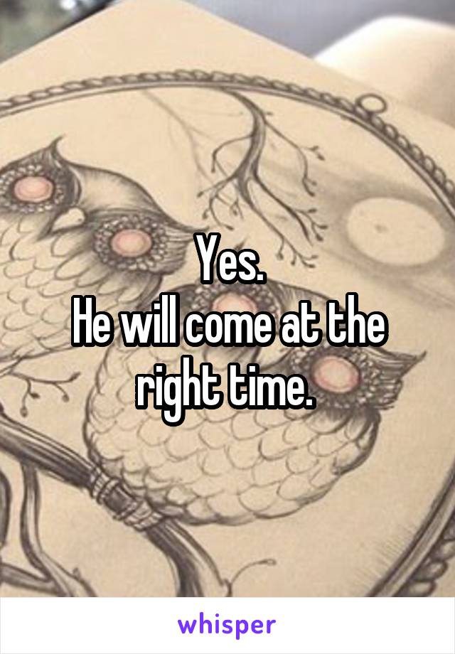 Yes.
He will come at the right time. 