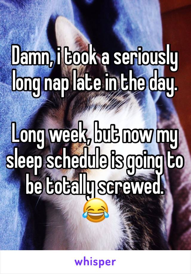 Damn, i took a seriously long nap late in the day.

Long week, but now my sleep schedule is going to be totally screwed.
😂