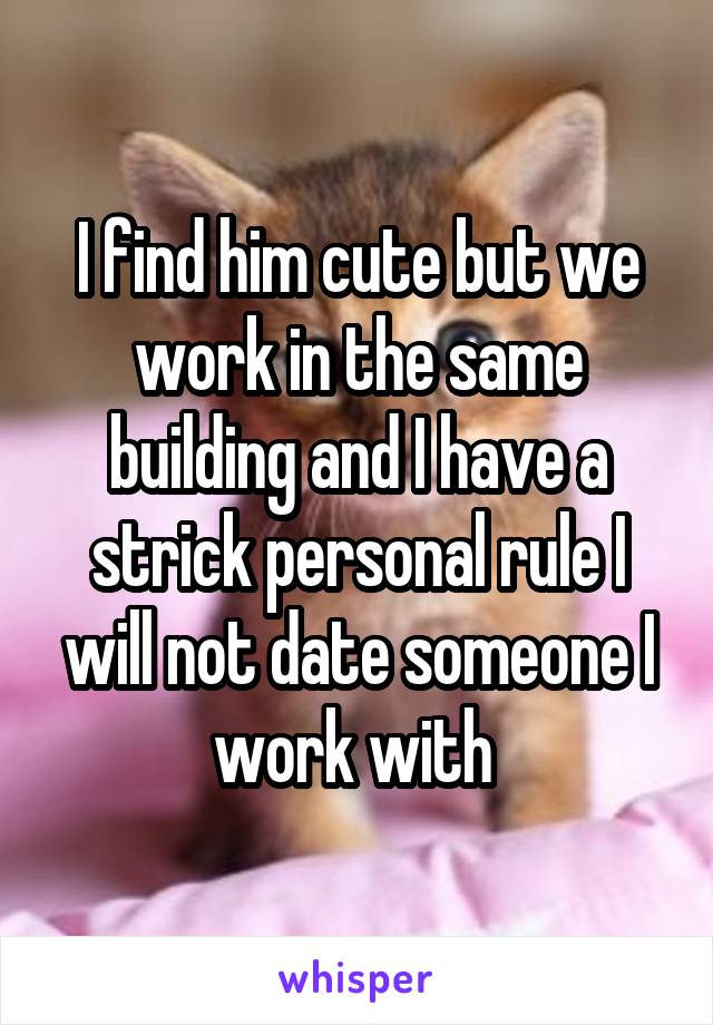 I find him cute but we work in the same building and I have a strick personal rule I will not date someone I work with 