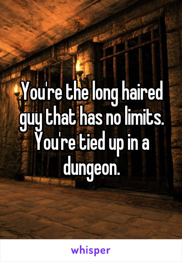 You're the long haired guy that has no limits. You're tied up in a dungeon.