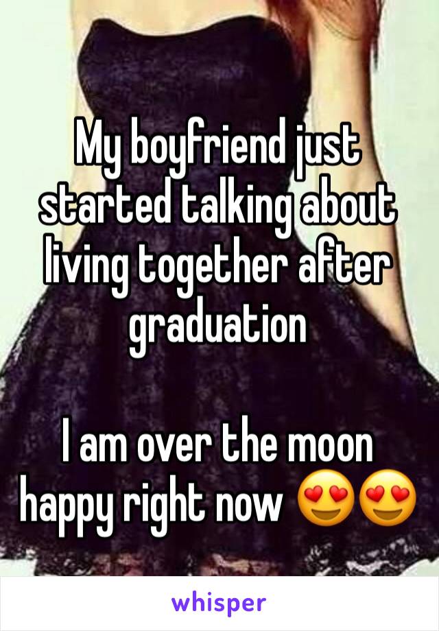 My boyfriend just started talking about living together after graduation

I am over the moon happy right now 😍😍