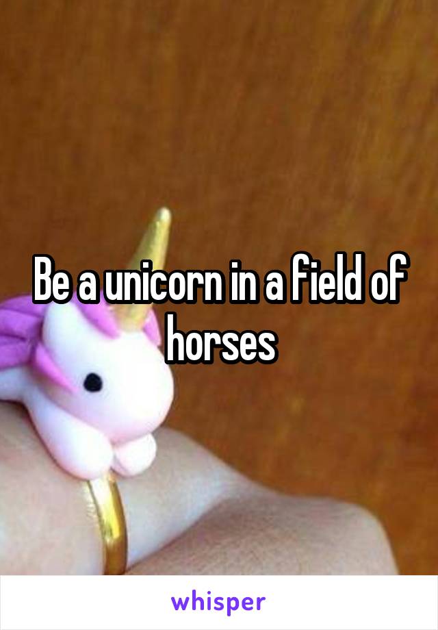 Be a unicorn in a field of horses