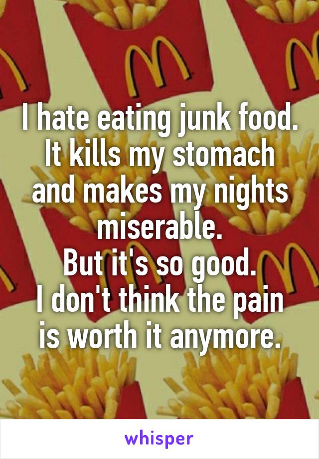 I hate eating junk food. It kills my stomach and makes my nights miserable.
But it's so good.
I don't think the pain is worth it anymore.