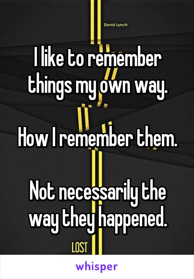 I like to remember things my own way.

How I remember them.

Not necessarily the way they happened.