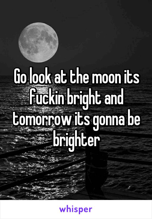 Go look at the moon its fuckin bright and tomorrow its gonna be brighter