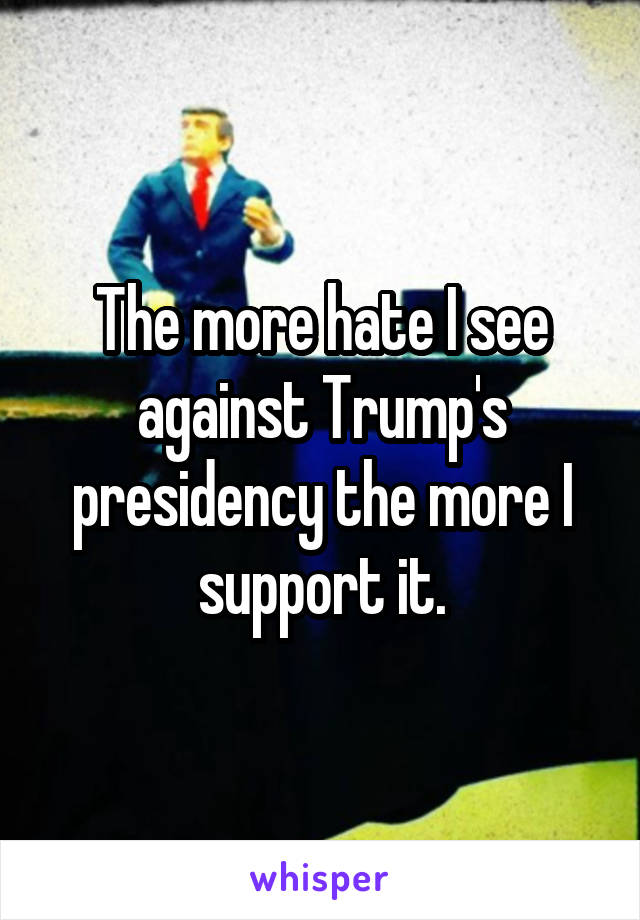 The more hate I see against Trump's presidency the more I support it.