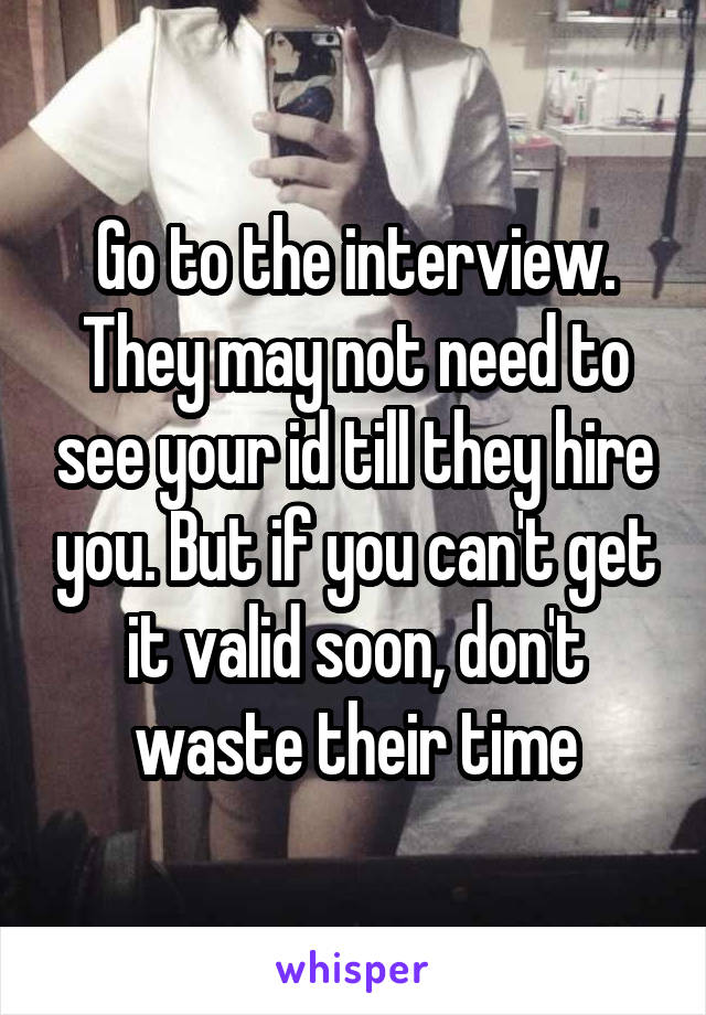 Go to the interview. They may not need to see your id till they hire you. But if you can't get it valid soon, don't waste their time