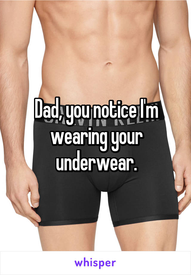 Dad, you notice I'm wearing your underwear.